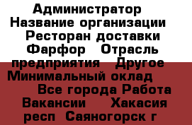 Администратор › Название организации ­ Ресторан доставки Фарфор › Отрасль предприятия ­ Другое › Минимальный оклад ­ 17 000 - Все города Работа » Вакансии   . Хакасия респ.,Саяногорск г.